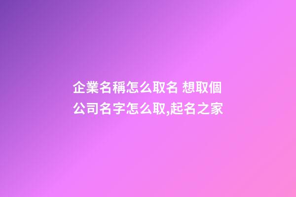 企業名稱怎么取名 想取個公司名字怎么取,起名之家-第1張-公司起名-玄機派